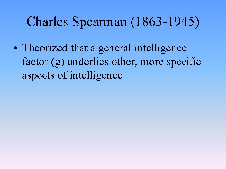 Charles Spearman (1863 -1945) • Theorized that a general intelligence factor (g) underlies other,
