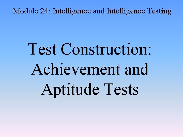 Module 24: Intelligence and Intelligence Testing Test Construction: Achievement and Aptitude Tests 