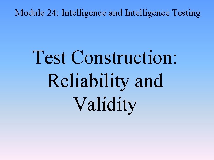 Module 24: Intelligence and Intelligence Testing Test Construction: Reliability and Validity 