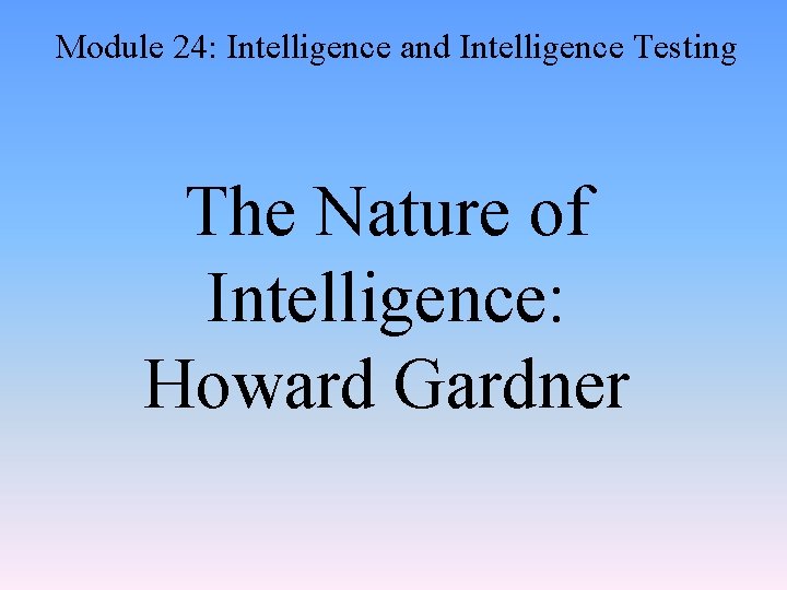 Module 24: Intelligence and Intelligence Testing The Nature of Intelligence: Howard Gardner 