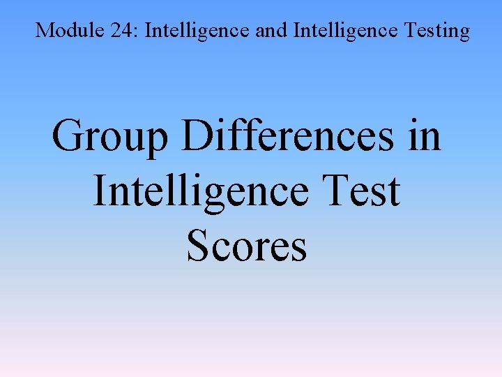 Module 24: Intelligence and Intelligence Testing Group Differences in Intelligence Test Scores 