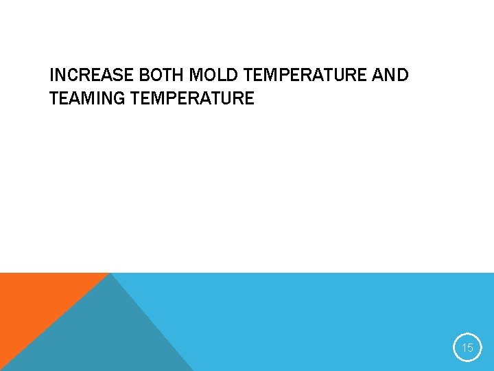 INCREASE BOTH MOLD TEMPERATURE AND TEAMING TEMPERATURE 15 