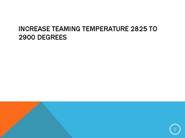 INCREASE TEAMING TEMPERATURE 2825 TO 2900 DEGREES 9 