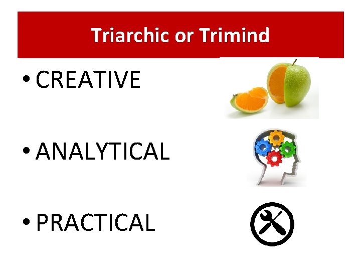 Triarchic or Trimind • CREATIVE • ANALYTICAL • PRACTICAL 