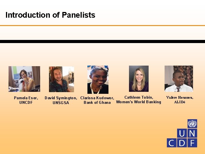 Introduction of Panelists Pamela Eser, UNCDF Cathleen Tobin, David Symington, Clarissa Kudowor, Bank of