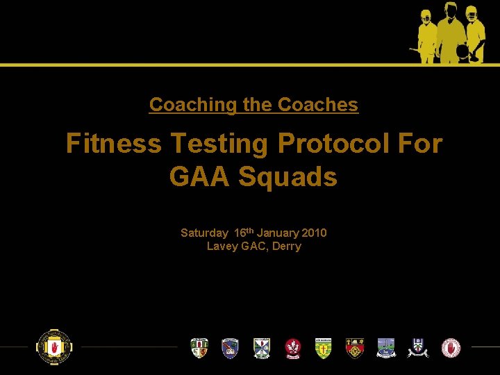 Coaching the Coaches Fitness Testing Protocol For GAA Squads Saturday 16 th January 2010