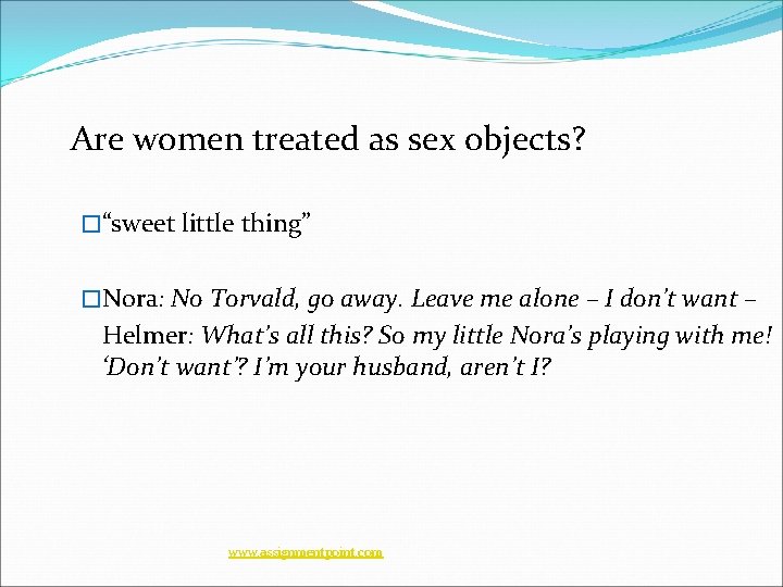  Are women treated as sex objects? �“sweet little thing” �Nora: No Torvald, go