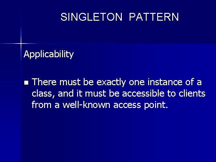 SINGLETON PATTERN Applicability n There must be exactly one instance of a class, and