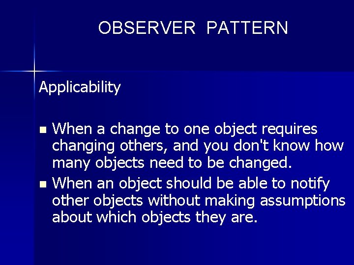 OBSERVER PATTERN Applicability When a change to one object requires changing others, and you
