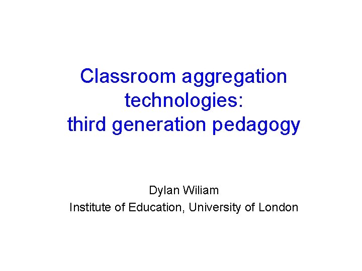 Classroom aggregation technologies: third generation pedagogy Dylan Wiliam Institute of Education, University of London