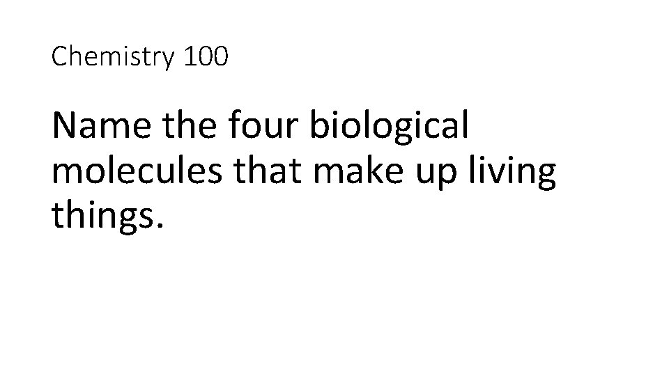 Chemistry 100 Name the four biological molecules that make up living things. 