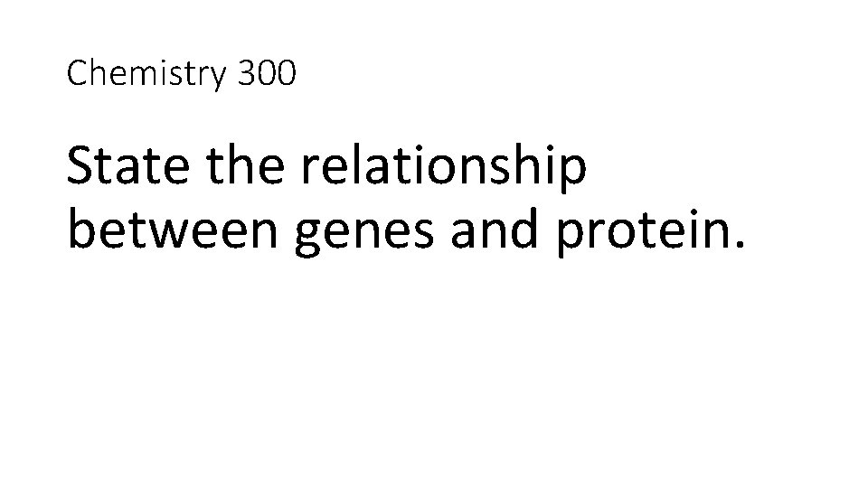 Chemistry 300 State the relationship between genes and protein. 