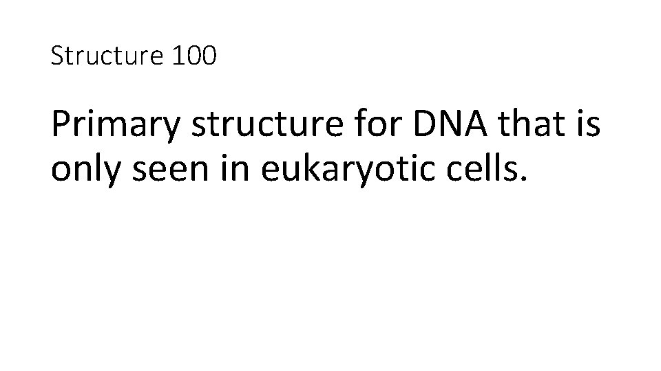 Structure 100 Primary structure for DNA that is only seen in eukaryotic cells. 