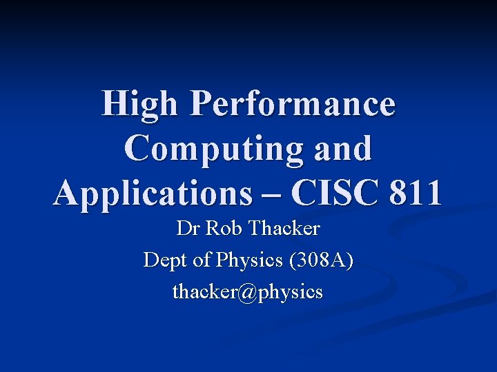 High Performance Computing and Applications – CISC 811 Dr Rob Thacker Dept of Physics