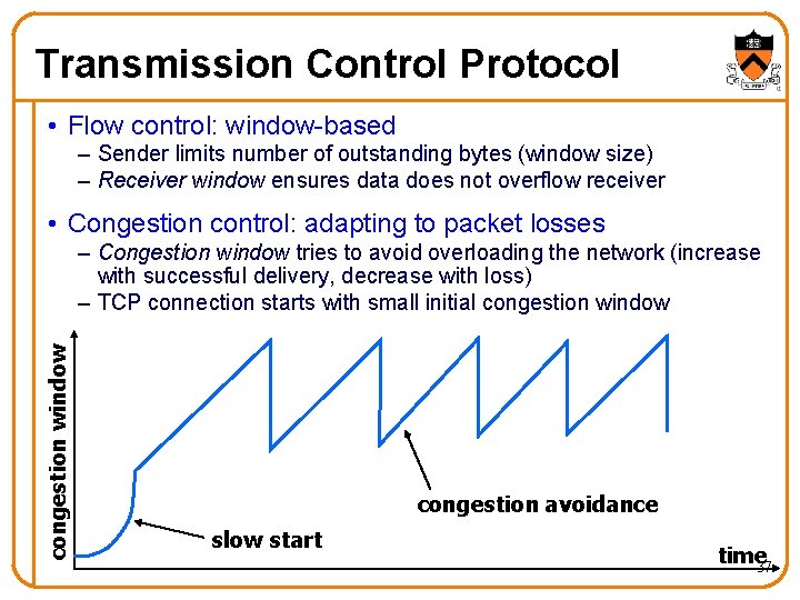 Transmission Control Protocol • Flow control: window-based – Sender limits number of outstanding bytes