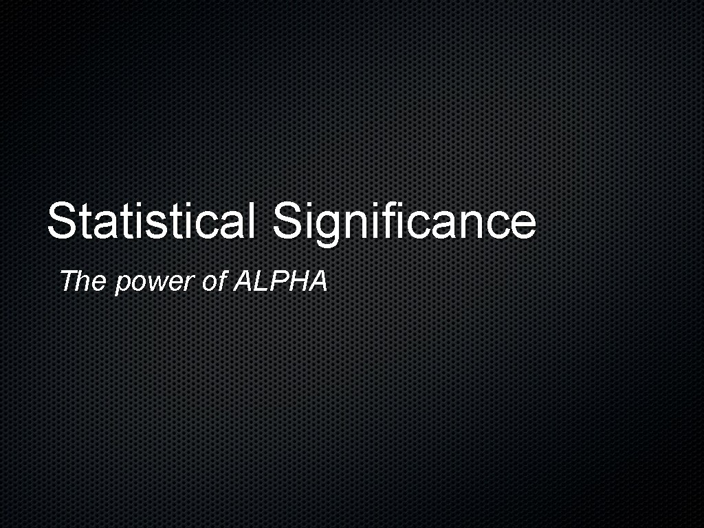 Statistical Significance The power of ALPHA 