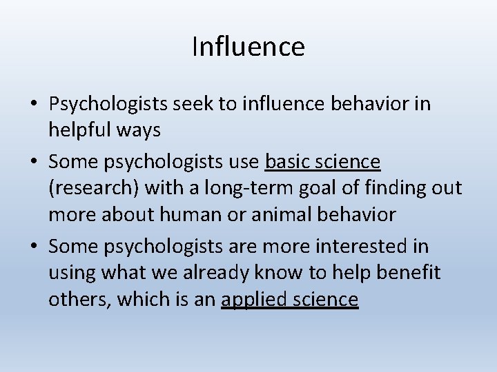 Influence • Psychologists seek to influence behavior in helpful ways • Some psychologists use