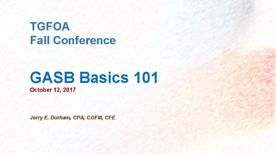 TGFOA Fall Conference GASB Basics 101 October 12, 2017 Jerry E. Durham, CPA, CGFM,