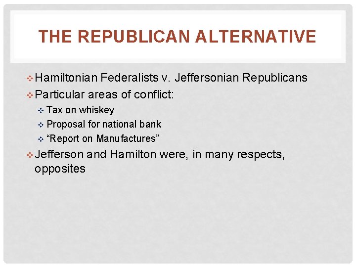 THE REPUBLICAN ALTERNATIVE v Hamiltonian Federalists v. Jeffersonian Republicans v Particular areas of conflict: