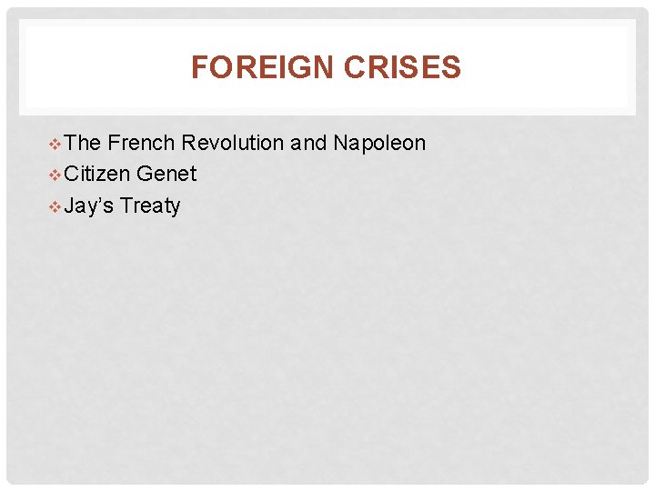 FOREIGN CRISES v The French Revolution and Napoleon v Citizen Genet v Jay’s Treaty