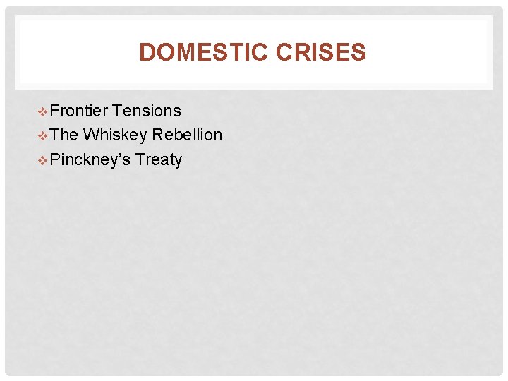 DOMESTIC CRISES v Frontier Tensions v The Whiskey Rebellion v Pinckney’s Treaty 