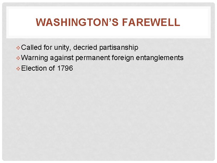 WASHINGTON’S FAREWELL v Called for unity, decried partisanship v Warning against permanent foreign entanglements