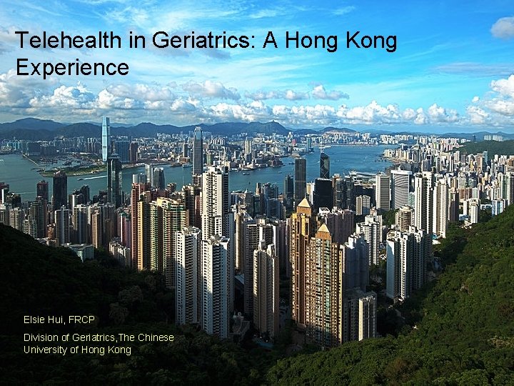 Telehealth in Geriatrics: A Hong Kong Experience Elsie Hui, FRCP Division of Geriatrics, The