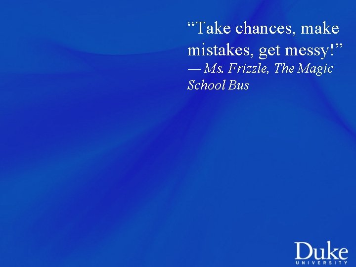 “Take chances, make mistakes, get messy!” ― Ms. Frizzle, The Magic School Bus 