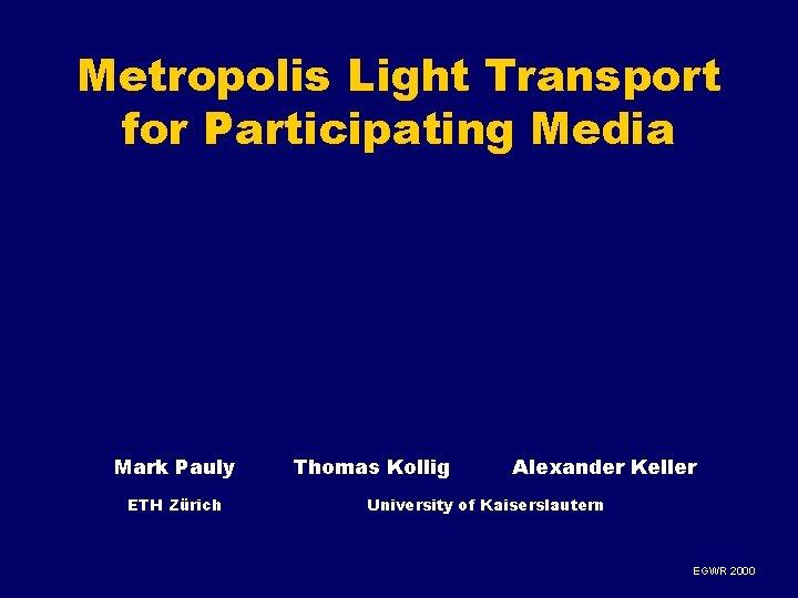 Metropolis Light Transport for Participating Media Mark Pauly ETH Zürich Thomas Kollig Alexander Keller Metropolis Light Transport for Participating Media Mark Pauly ETH Zürich Thomas Kollig Alexander Keller