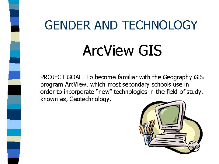 GENDER AND TECHNOLOGY Arc. View GIS PROJECT GOAL: To become familiar with the Geography GENDER AND TECHNOLOGY Arc. View GIS PROJECT GOAL: To become familiar with the Geography
