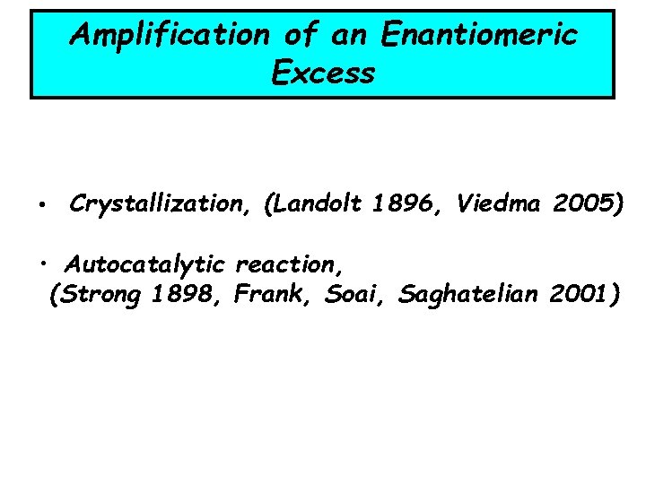 Amplification of an Enantiomeric Excess • Crystallization, (Landolt 1896, Viedma 2005) • Autocatalytic reaction, Amplification of an Enantiomeric Excess • Crystallization, (Landolt 1896, Viedma 2005) • Autocatalytic reaction,