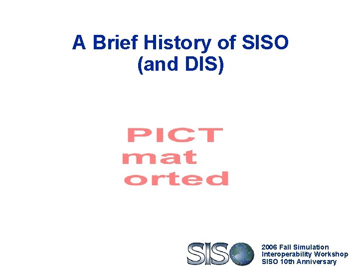 A Brief History of SISO (and DIS) 2006 Fall Simulation Interoperability Workshop SISO 10