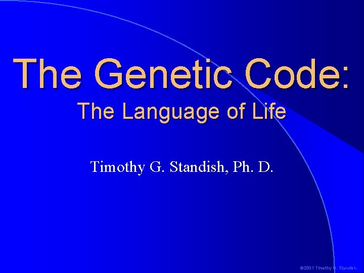 The Genetic Code: The Language of Life Timothy G. Standish, Ph. D. © 2001 The Genetic Code: The Language of Life Timothy G. Standish, Ph. D. © 2001