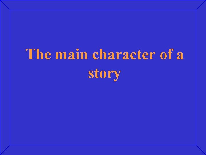 The main character of a story 