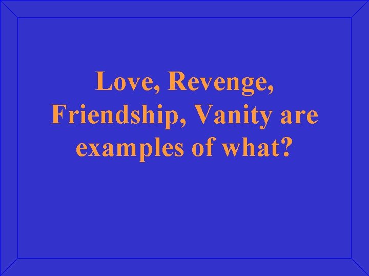 Love, Revenge, Friendship, Vanity are examples of what? 