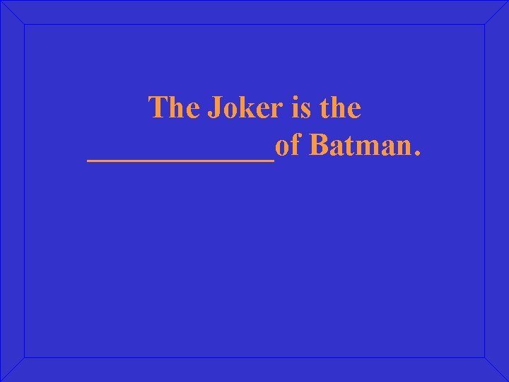 The Joker is the ______of Batman. 