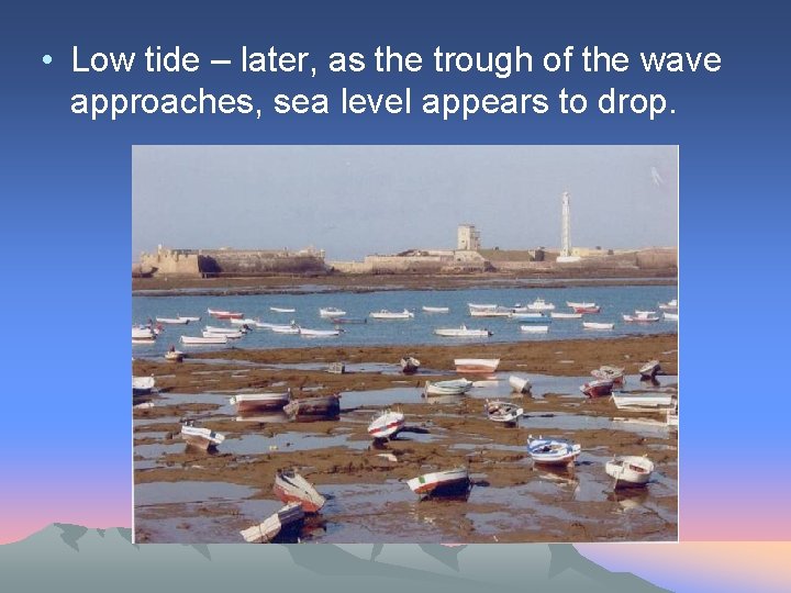  • Low tide – later, as the trough of the wave approaches, sea