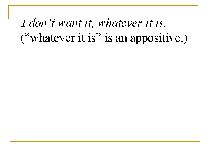 – I don’t want it, whatever it is. (“whatever it is” is an appositive.