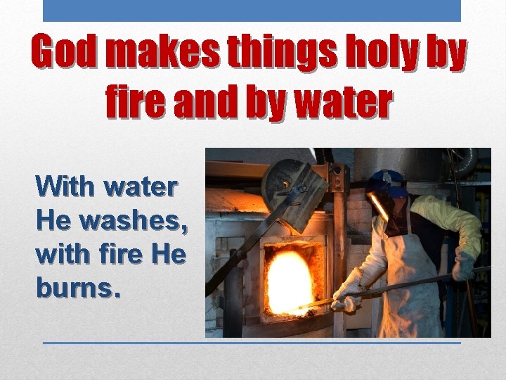 God makes things holy by fire and by water With water He washes, with