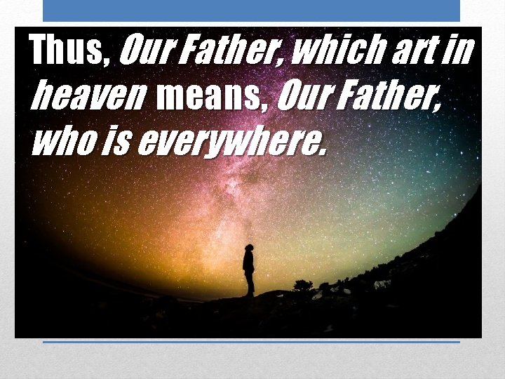 Thus, Our Father, which art in heaven means, Our Father, who is everywhere. 