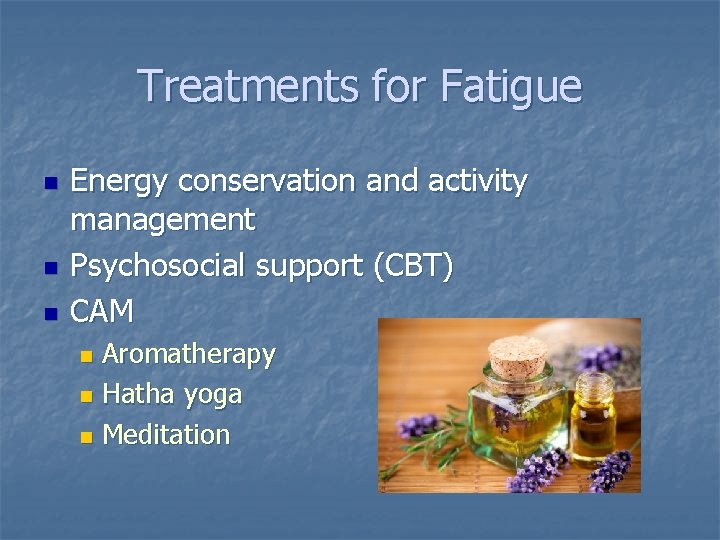 Treatments for Fatigue n n n Energy conservation and activity management Psychosocial support (CBT)