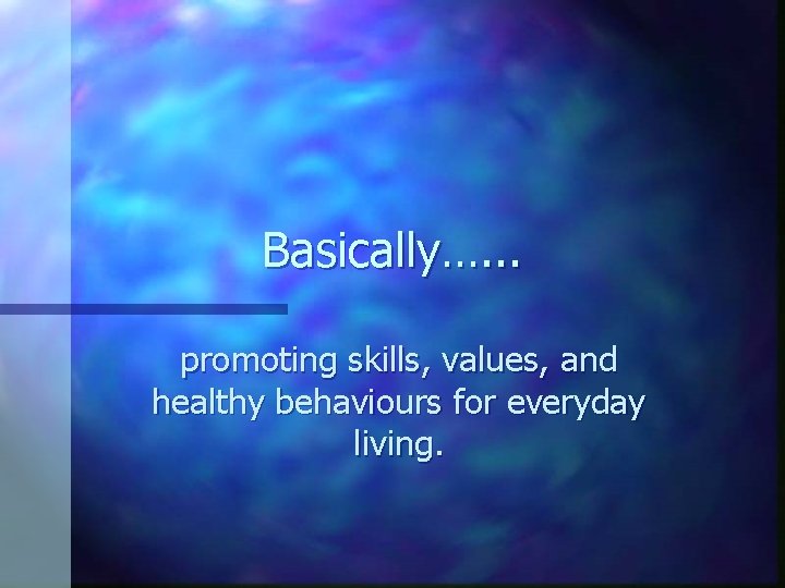 Basically…. . . promoting skills, values, and healthy behaviours for everyday living. 