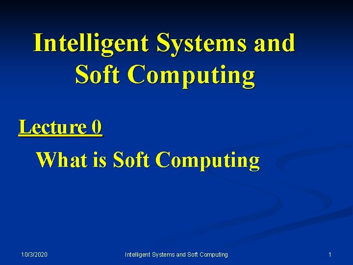 Intelligent Systems and Soft Computing Lecture 0 What is Soft Computing 10/3/2020 Intelligent Systems