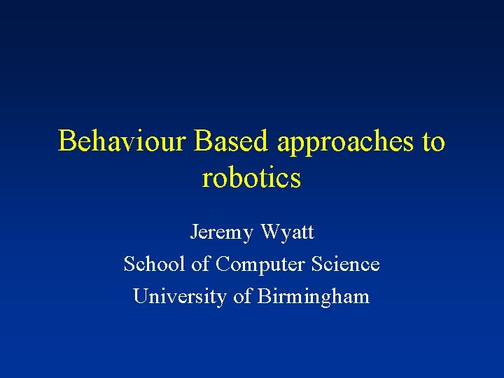 Behaviour Based approaches to robotics Jeremy Wyatt School of Computer Science University of Birmingham