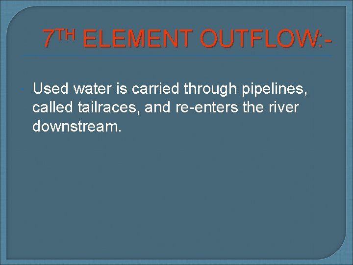 7 TH ELEMENT OUTFLOW: Used water is carried through pipelines, called tailraces, and re-enters