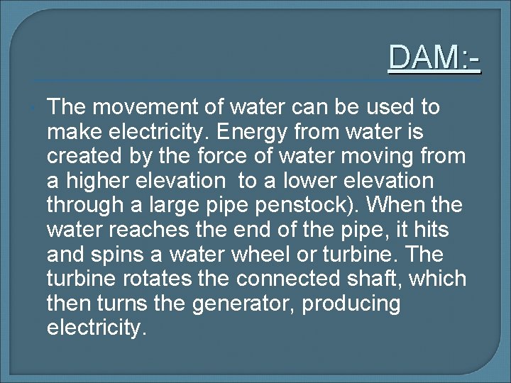 DAM: The movement of water can be used to make electricity. Energy from water