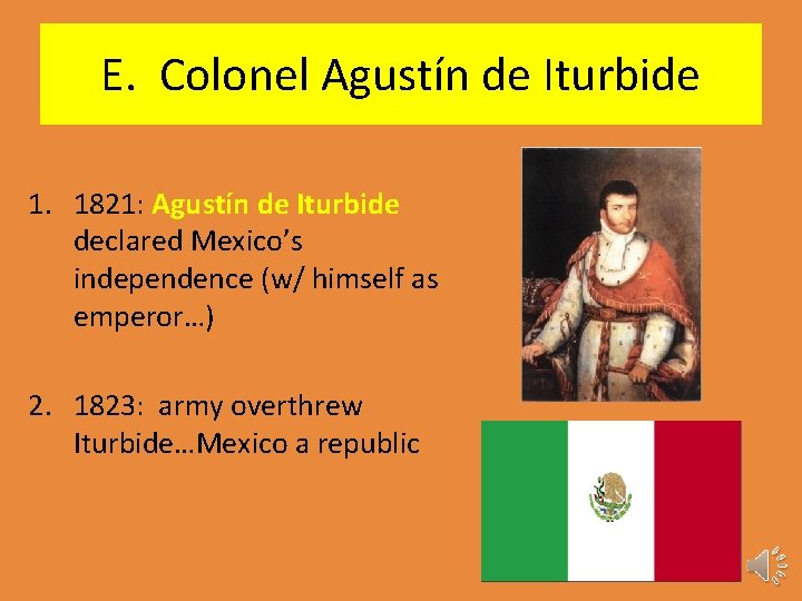 E. Colonel Agustín de Iturbide 1. 1821: Agustín de Iturbide declared Mexico’s independence (w/