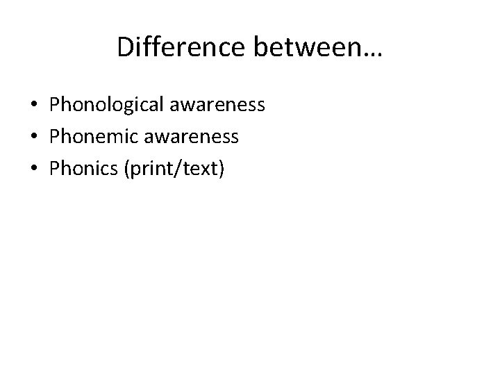 Difference between… • Phonological awareness • Phonemic awareness • Phonics (print/text) 