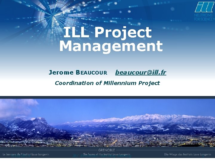 ILL Project Management Jerome BEAUCOUR beaucour@ill. fr Coordination of Millennium Project Institut LAUE LANGEVIN