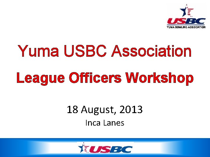 Yuma USBC Association League Officers Workshop 18 August, 2013 Inca Lanes 